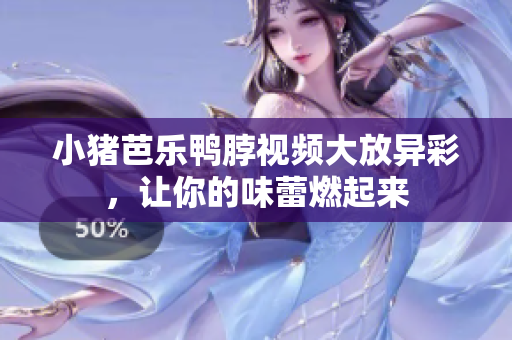 小猪芭乐鸭脖视频大放异彩，让你的味蕾燃起来