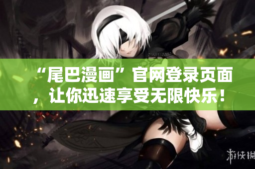 “尾巴漫画”官网登录页面，让你迅速享受无限快乐！
