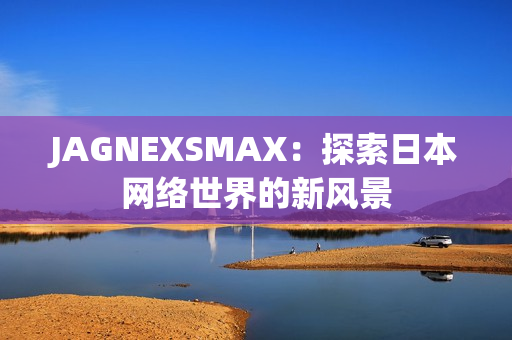 JAGNEXSMAX：探索日本网络世界的新风景
