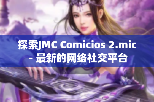 探索JMC Comicios 2.mic - 最新的网络社交平台