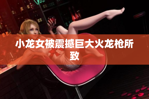 小龙女被震撼巨大火龙枪所致