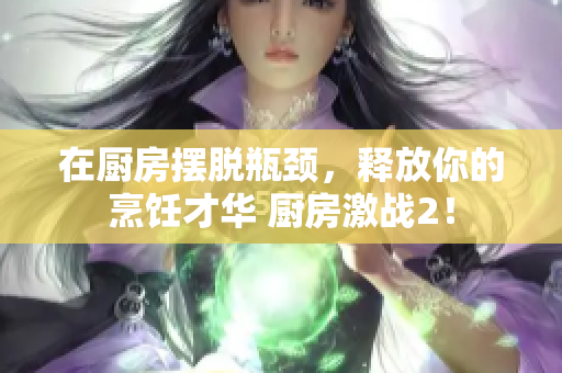 在厨房摆脱瓶颈，释放你的烹饪才华 厨房激战2！