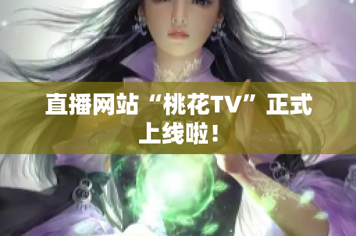 直播网站“桃花TV”正式上线啦！