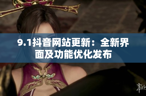 9.1抖音网站更新：全新界面及功能优化发布
