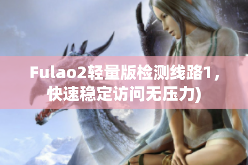Fulao2轻量版检测线路1，快速稳定访问无压力)