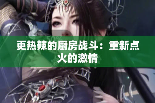 更热辣的厨房战斗：重新点火的激情