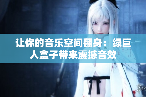 让你的音乐空间翻身：绿巨人盒子带来震撼音效
