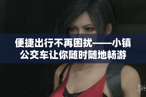 便捷出行不再困扰——小镇公交车让你随时随地畅游