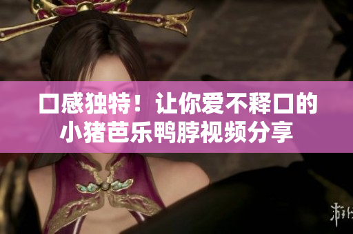 口感独特！让你爱不释口的小猪芭乐鸭脖视频分享