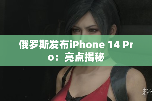 俄罗斯发布iPhone 14 Pro：亮点揭秘