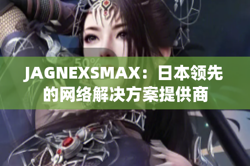 JAGNEXSMAX：日本领先的网络解决方案提供商