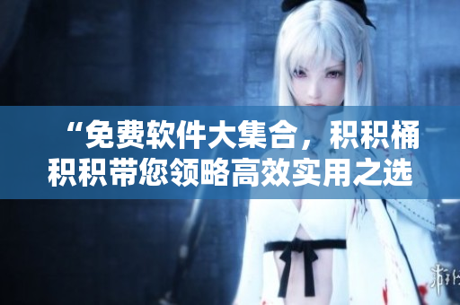 “免费软件大集合，积积桶积积带您领略高效实用之选”