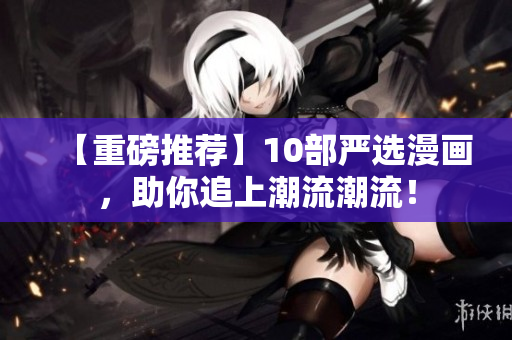 【重磅推荐】10部严选漫画，助你追上潮流潮流！