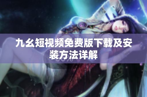 九幺短视频免费版下载及安装方法详解