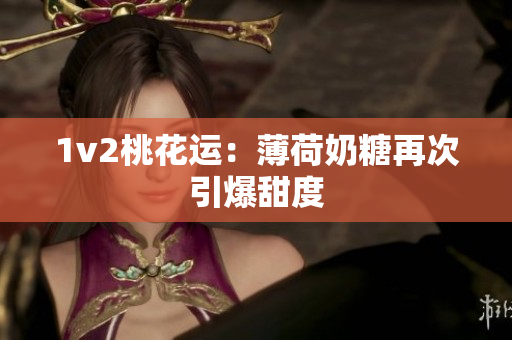 1v2桃花运：薄荷奶糖再次引爆甜度