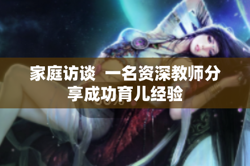 家庭访谈  一名资深教师分享成功育儿经验
