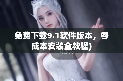 免费下载9.1软件版本，零成本安装全教程)