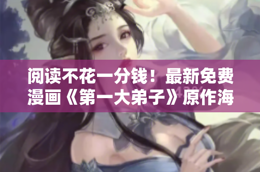 阅读不花一分钱！最新免费漫画《第一大弟子》原作海量更新