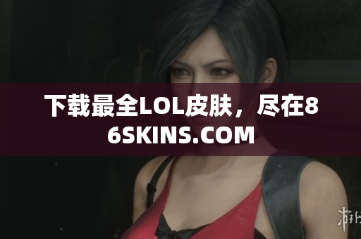 下载最全LOL皮肤，尽在86SKINS.COM