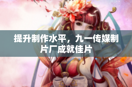提升制作水平，九一传媒制片厂成就佳片