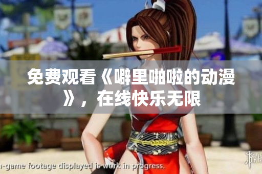 免费观看《噼里啪啦的动漫》，在线快乐无限
