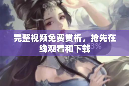 完整视频免费赏析，抢先在线观看和下载