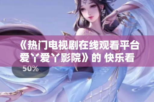《热门电视剧在线观看平台爱丫爱丫影院》的 快乐看剧，尽在爱丫爱丫！