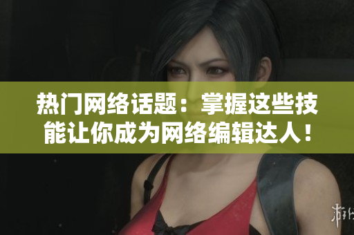 热门网络话题：掌握这些技能让你成为网络编辑达人！