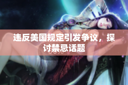 违反美国规定引发争议，探讨禁忌话题