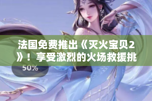 法国免费推出《灭火宝贝2》！享受激烈的火场救援挑战！
