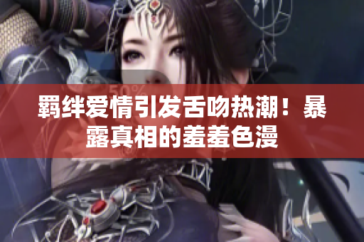 羁绊爱情引发舌吻热潮！暴露真相的羞羞色漫