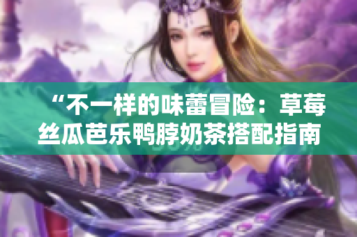 “不一样的味蕾冒险：草莓丝瓜芭乐鸭脖奶茶搭配指南”