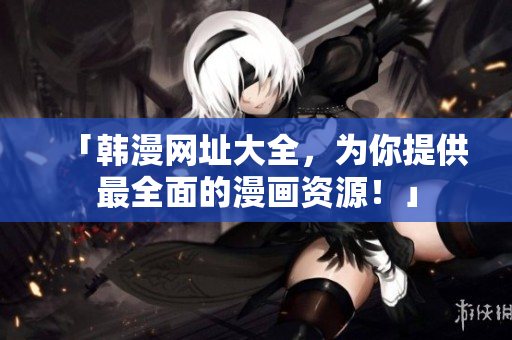 「韩漫网址大全，为你提供最全面的漫画资源！」
