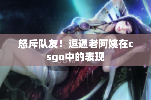 怒斥队友！逗逼老阿姨在csgo中的表现