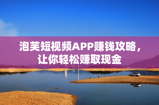 泡芙短视频APP赚钱攻略，让你轻松赚取现金