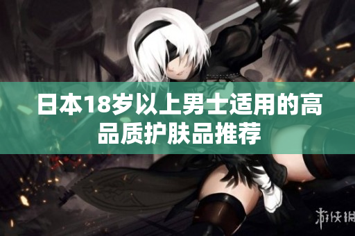 日本18岁以上男士适用的高品质护肤品推荐