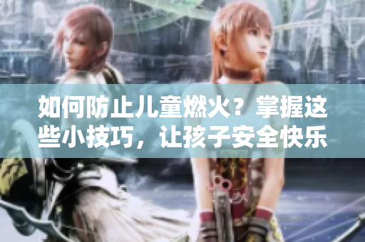 如何防止儿童燃火？掌握这些小技巧，让孩子安全快乐成长