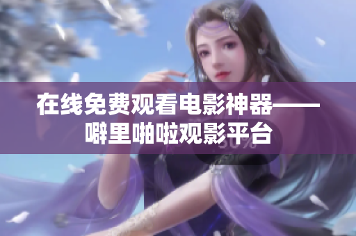 在线免费观看电影神器——噼里啪啦观影平台