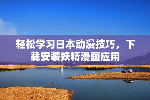 轻松学习日本动漫技巧，下载安装妖精漫画应用