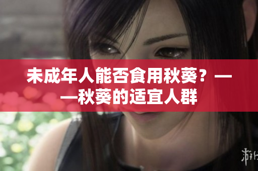 未成年人能否食用秋葵？——秋葵的适宜人群