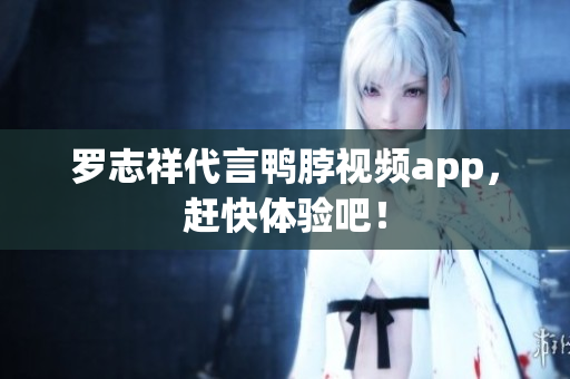 罗志祥代言鸭脖视频app，赶快体验吧！