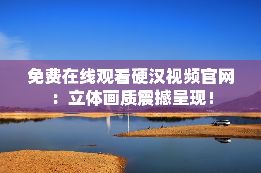 免费在线观看硬汉视频官网：立体画质震撼呈现！