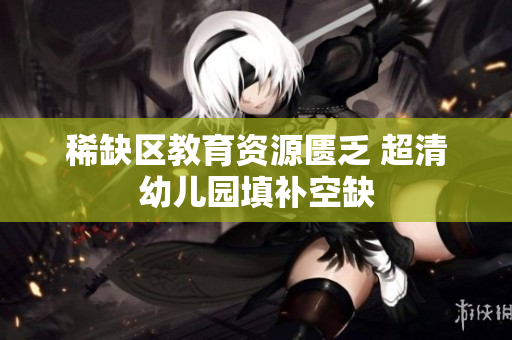 稀缺区教育资源匮乏 超清幼儿园填补空缺