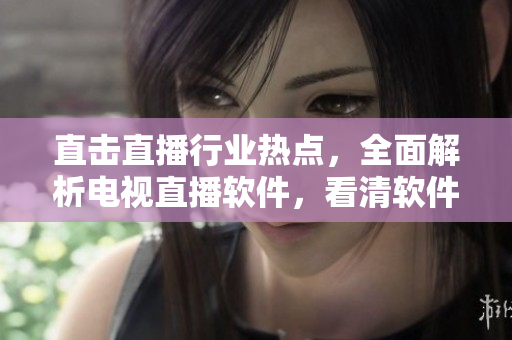 直击直播行业热点，全面解析电视直播软件，看清软件优劣！