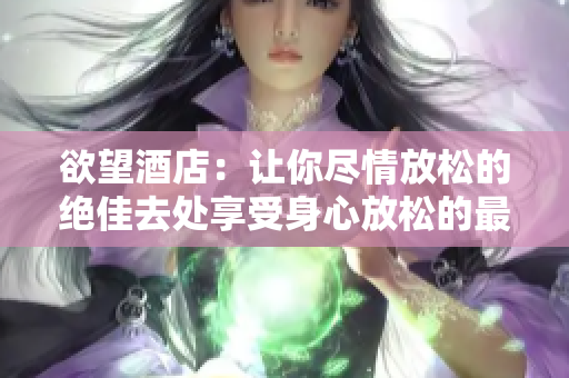 欲望酒店：让你尽情放松的绝佳去处享受身心放松的最佳之选：欲望酒店