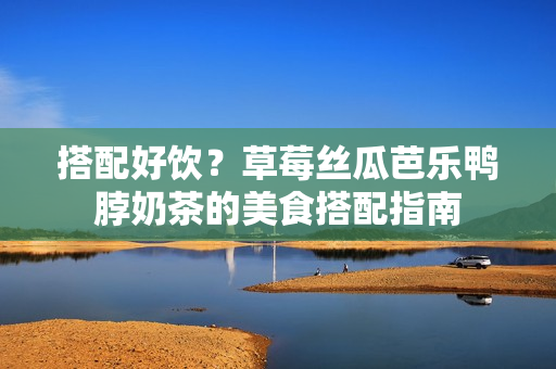 搭配好饮？草莓丝瓜芭乐鸭脖奶茶的美食搭配指南