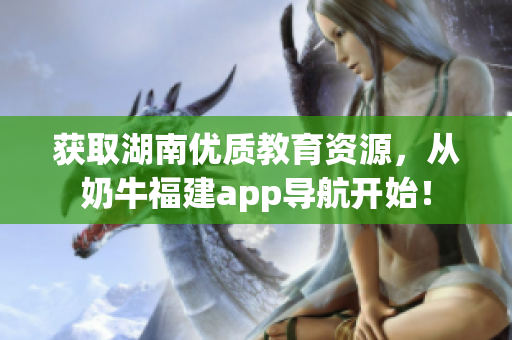 获取湖南优质教育资源，从奶牛福建app导航开始！