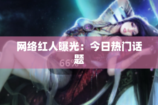 网络红人曝光：今日热门话题