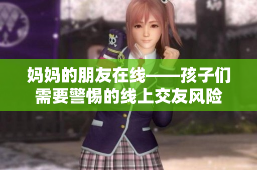 妈妈的朋友在线——孩子们需要警惕的线上交友风险