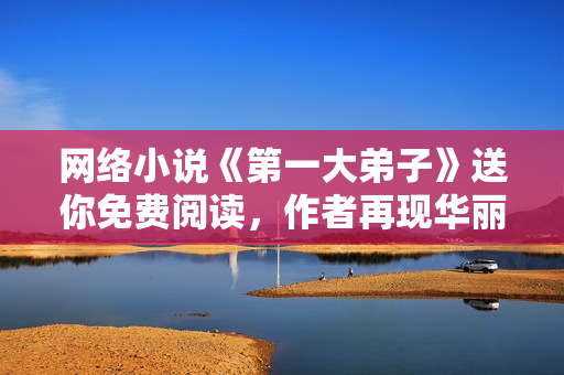 网络小说《第一大弟子》送你免费阅读，作者再现华丽笔墨